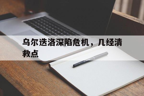 乌尔迭洛深陷危机,几经清救点 乌尔迭洛深陷危机,几经清救点